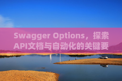 Swagger Options，探索API文档与自动化的关键要素